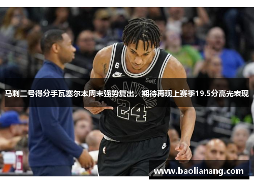 马刺二号得分手瓦塞尔本周末强势复出，期待再现上赛季19.5分高光表现