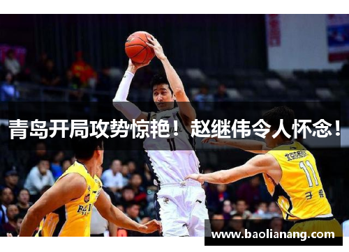 青岛开局攻势惊艳！赵继伟令人怀念！