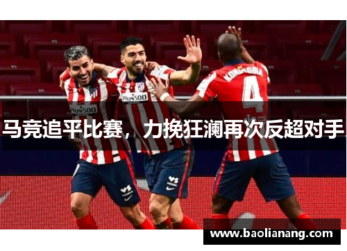 马竞追平比赛，力挽狂澜再次反超对手