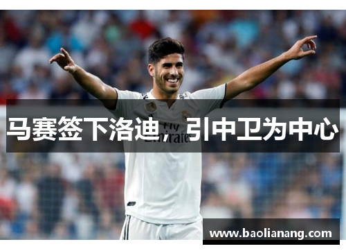 马赛签下洛迪，引中卫为中心